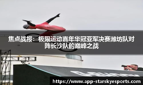 焦点战报：极限运动嘉年华冠亚军决赛潍坊队对阵长沙队的巅峰之战